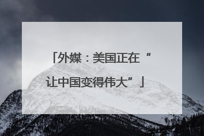 外媒：美国正在“让中国变得伟大”